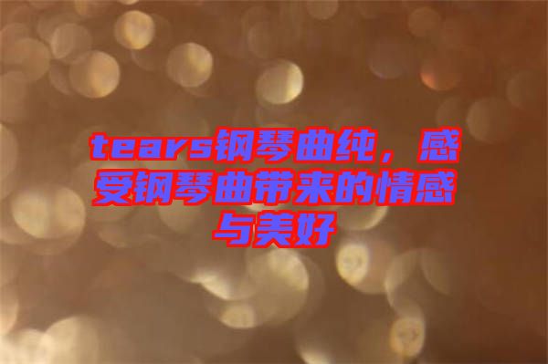 tears鋼琴曲純，感受鋼琴曲帶來的情感與美好