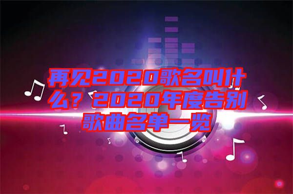 再見2020歌名叫什么？2020年度告別歌曲名單一覽