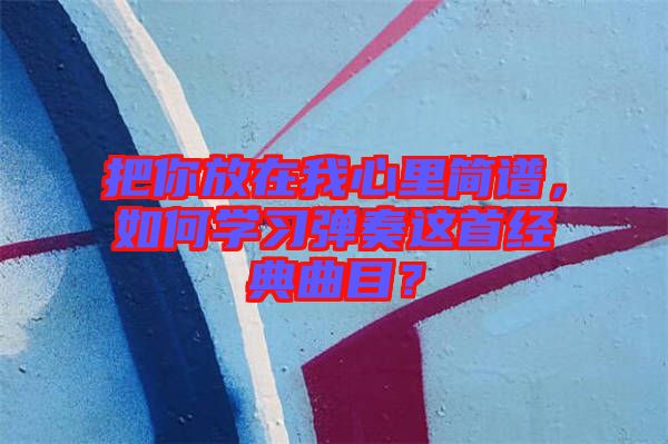 把你放在我心里簡譜，如何學習彈奏這首經典曲目？