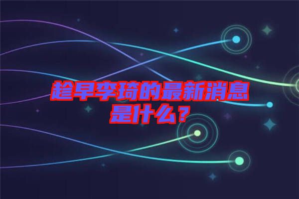 趁早李琦的最新消息是什么？