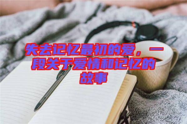 失去記憶最初的愛，一段關于愛情和記憶的故事