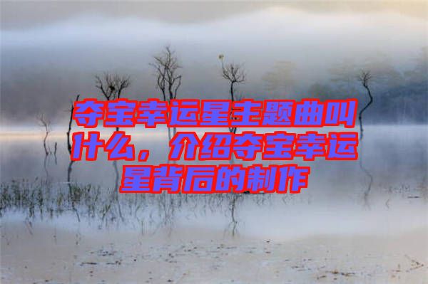 奪寶幸運(yùn)星主題曲叫什么，介紹奪寶幸運(yùn)星背后的制作