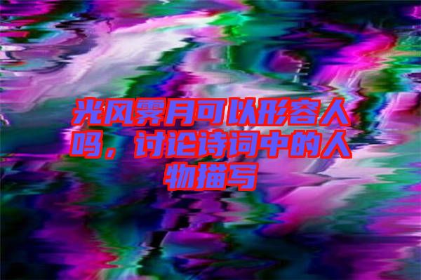 光風霽月可以形容人嗎，討論詩詞中的人物描寫