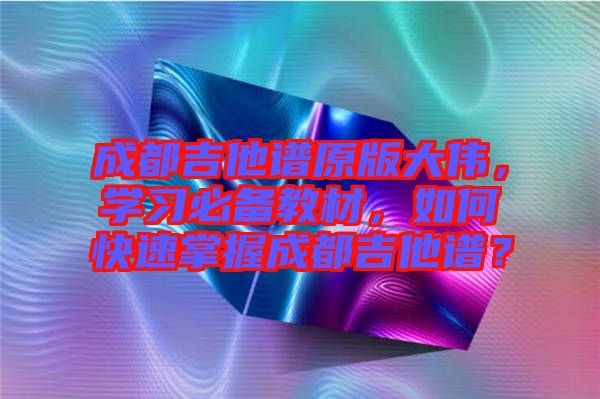 成都吉他譜原版大偉，學習必備教材，如何快速掌握成都吉他譜？