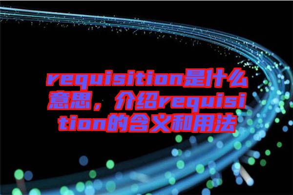 requisition是什么意思，介紹requisition的含義和用法