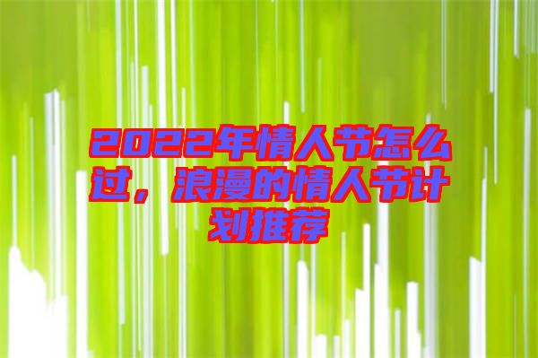 2022年情人節怎么過，浪漫的情人節計劃推薦