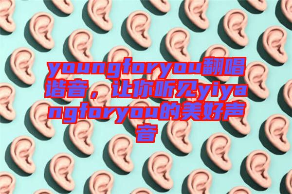 youngforyou翻唱諧音，讓你聽見yiyangforyou的美好聲音