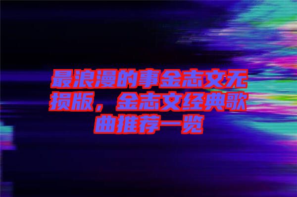 最浪漫的事金志文無損版，金志文經典歌曲推薦一覽