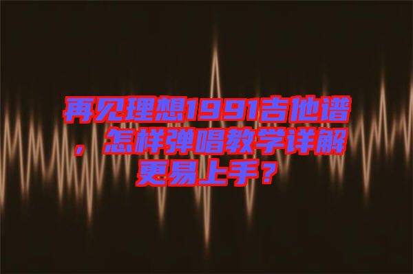 再見理想1991吉他譜，怎樣彈唱教學詳解更易上手？