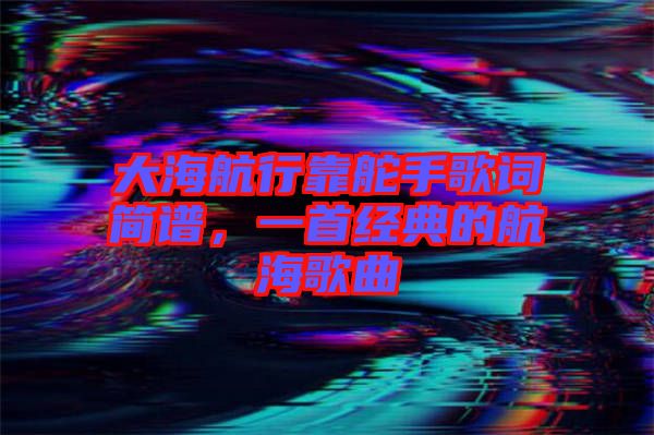 大海航行靠舵手歌詞簡譜，一首經典的航海歌曲