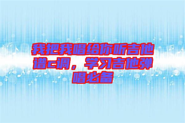 我把我唱給你聽吉他譜c調，學習吉他彈唱必備