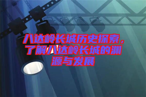 八達嶺長城歷史探索，了解八達嶺長城的淵源與發展