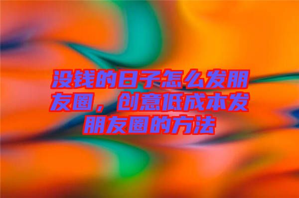 沒錢的日子怎么發(fā)朋友圈，創(chuàng)意低成本發(fā)朋友圈的方法