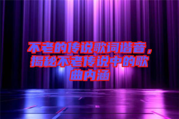 不老的傳說歌詞諧音，揭秘不老傳說中的歌曲內涵