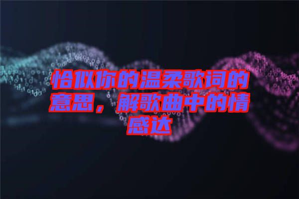 恰似你的溫柔歌詞的意思，解歌曲中的情感達(dá)