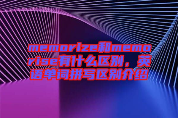 memorize和memorise有什么區別，英語單詞拼寫區別介紹