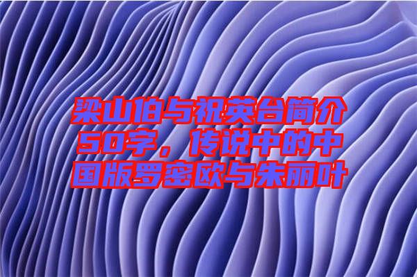 梁山伯與祝英臺簡介50字，傳說中的中國版羅密歐與朱麗葉