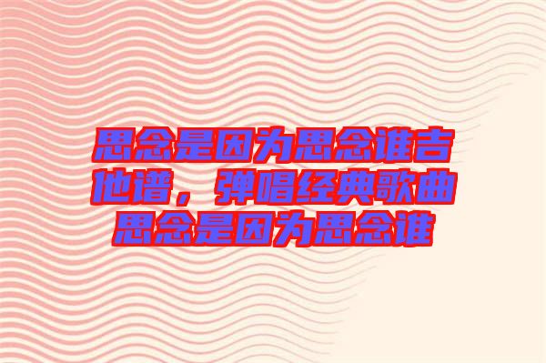 思念是因?yàn)樗寄钫l(shuí)吉他譜，彈唱經(jīng)典歌曲思念是因?yàn)樗寄钫l(shuí)