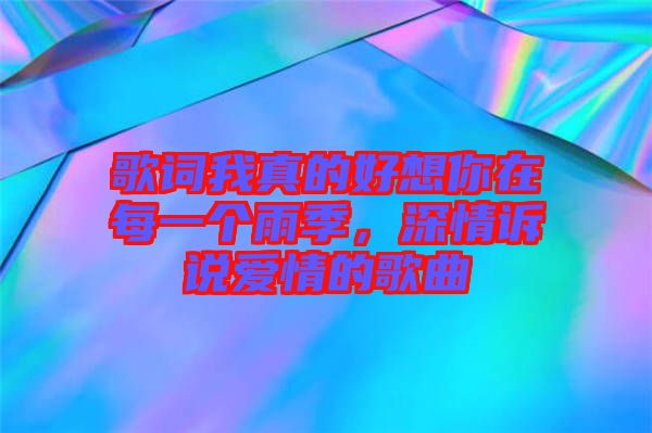 歌詞我真的好想你在每一個雨季，深情訴說愛情的歌曲