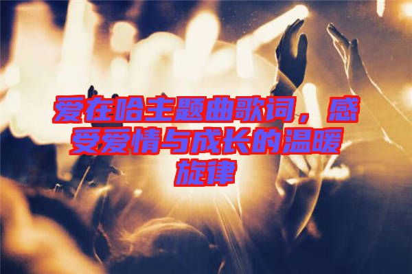 愛在哈主題曲歌詞，感受愛情與成長的溫暖旋律