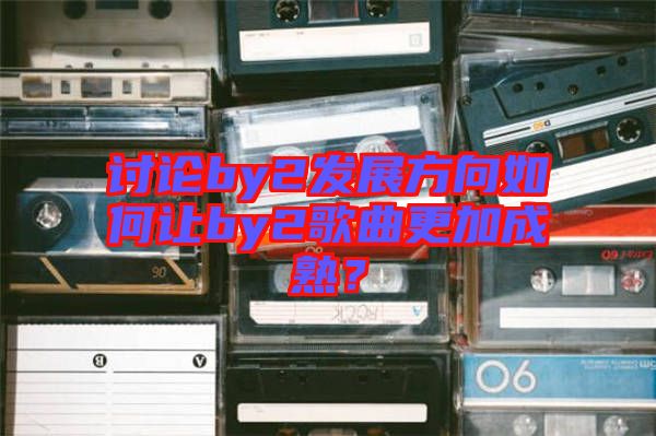 討論by2發展方向如何讓by2歌曲更加成熟？