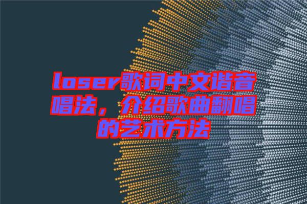 loser歌詞中文諧音唱法，介紹歌曲翻唱的藝術方法