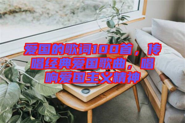 愛國的歌詞100首，傳唱經典愛國歌曲，唱響愛國主義精神