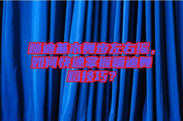 蹦迪基本舞步左右搖，如何快速掌握蹦迪舞蹈技巧？