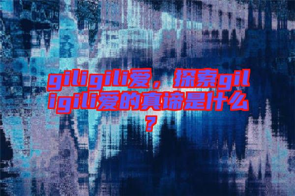 giligili愛，探索giligili愛的真諦是什么？