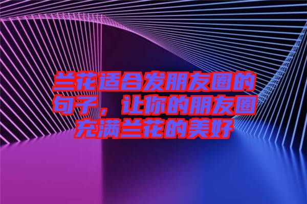 蘭花適合發朋友圈的句子，讓你的朋友圈充滿蘭花的美好