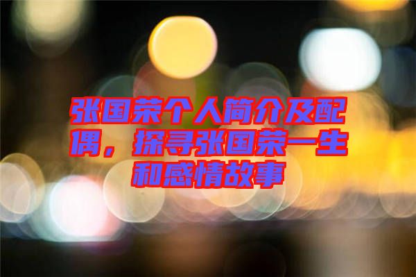 張國(guó)榮個(gè)人簡(jiǎn)介及配偶，探尋張國(guó)榮一生和感情故事