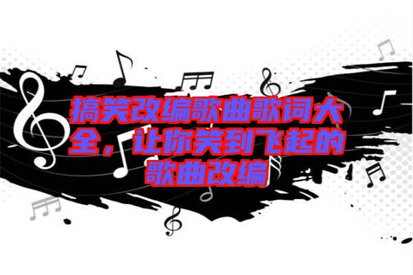 搞笑改編歌曲歌詞大全，讓你笑到飛起的歌曲改編