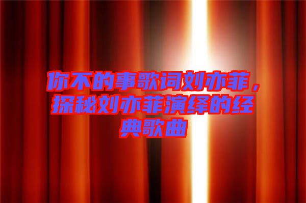 你不的事歌詞劉亦菲，探秘劉亦菲演繹的經典歌曲