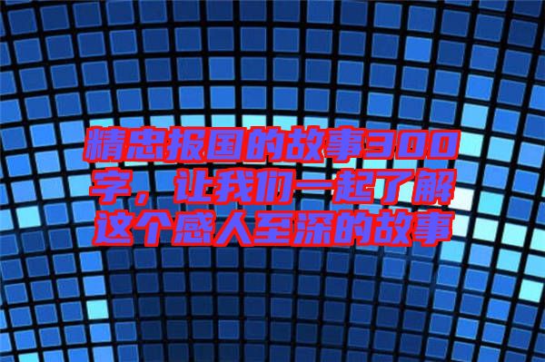 精忠報國的故事300字，讓我們一起了解這個感人至深的故事