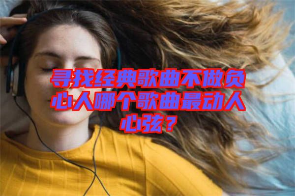 尋找經典歌曲不做負心人哪個歌曲最動人心弦？