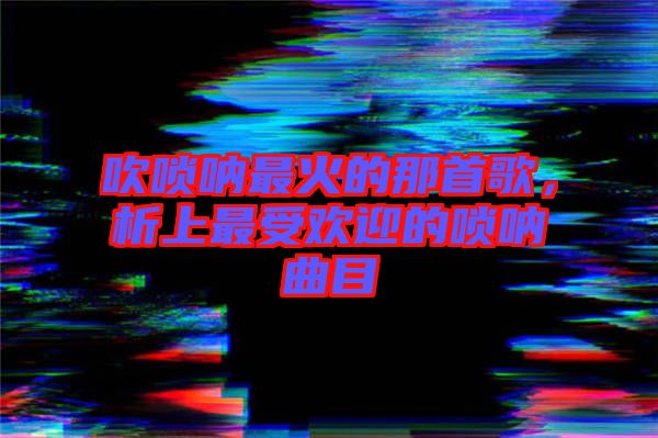 吹嗩吶最火的那首歌，析上最受歡迎的嗩吶曲目