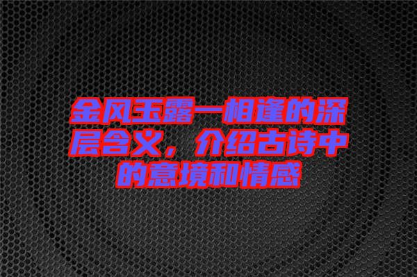 金風玉露一相逢的深層含義，介紹古詩中的意境和情感