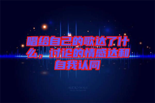 唱給自己的歌達了什么，討論的情感達和自我認同