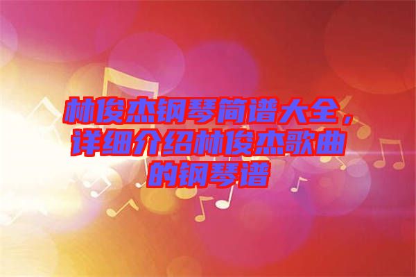 林俊杰鋼琴簡譜大全，詳細(xì)介紹林俊杰歌曲的鋼琴譜