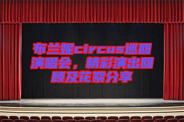 布蘭妮circus巡回演唱會(huì)，精彩演出回顧及花絮分享