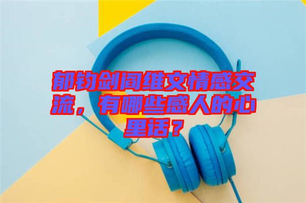 郁鈞劍閻維文情感交流，有哪些感人的心里話？