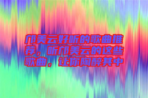 鄺美云好聽的歌曲推薦，聽鄺美云的這些歌曲，讓你陶醉其中