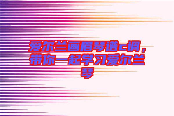 愛爾蘭畫眉琴譜c調，帶你一起學習愛爾蘭琴