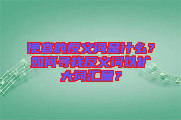 便宜的反義詞是什么？如何尋找反義詞以擴(kuò)大詞匯量？