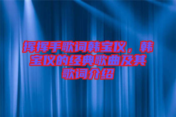 揮揮手歌詞韓寶儀，韓寶儀的經典歌曲及其歌詞介紹