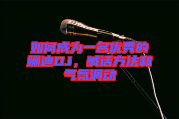 如何成為一名優秀的蹦迪DJ，喊話方法和氣氛調動