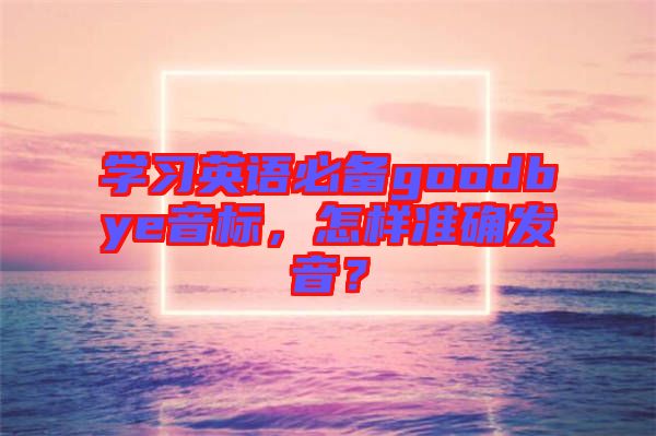 學習英語必備goodbye音標，怎樣準確發音？