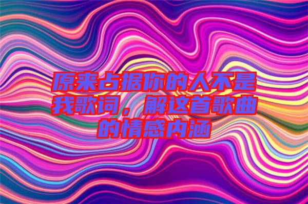 原來占據你的人不是我歌詞，解這首歌曲的情感內涵