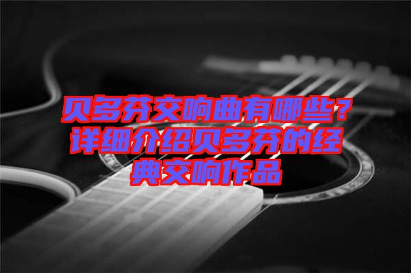 貝多芬交響曲有哪些？詳細介紹貝多芬的經典交響作品