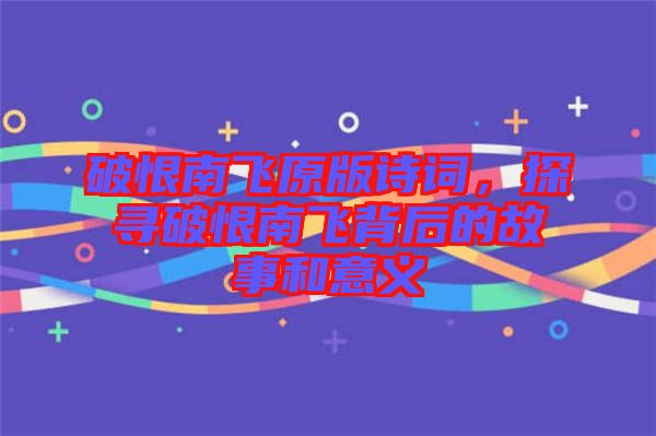 破恨南飛原版詩詞，探尋破恨南飛背后的故事和意義